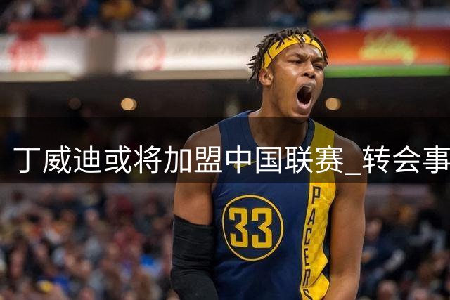 丁威迪或将加盟中国联赛 转会事宜待确认